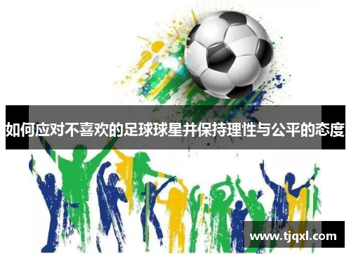 如何应对不喜欢的足球球星并保持理性与公平的态度