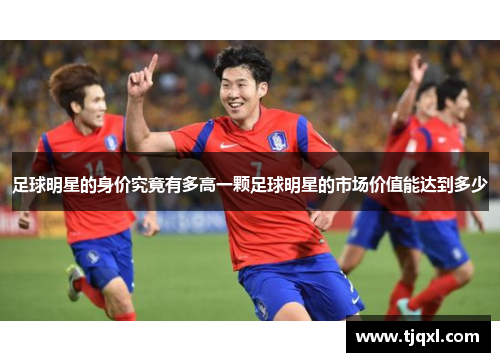 足球明星的身价究竟有多高一颗足球明星的市场价值能达到多少