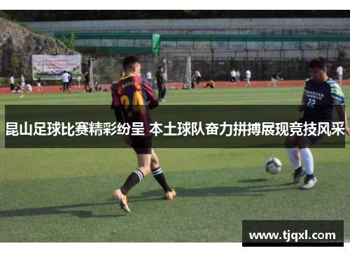 昆山足球比赛精彩纷呈 本土球队奋力拼搏展现竞技风采