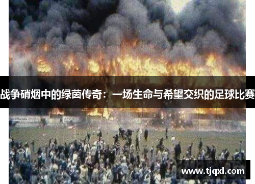 战争硝烟中的绿茵传奇：一场生命与希望交织的足球比赛