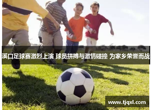 溪口足球赛激烈上演 球员拼搏与激情碰撞 为家乡荣誉而战