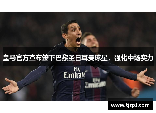 皇马官方宣布签下巴黎圣日耳曼球星，强化中场实力