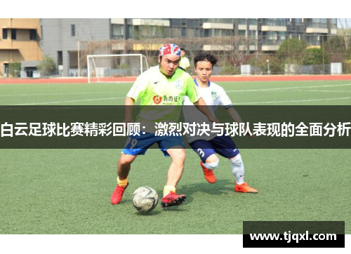 白云足球比赛精彩回顾：激烈对决与球队表现的全面分析
