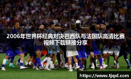 2006年世界杯经典对决巴西队与法国队高清比赛视频下载链接分享