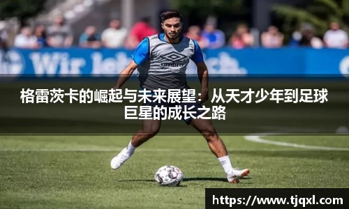 格雷茨卡的崛起与未来展望：从天才少年到足球巨星的成长之路