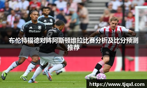 布伦特福德对阵阿斯顿维拉比赛分析及比分预测推荐