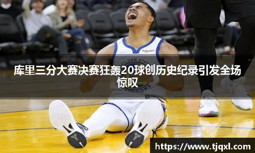 库里三分大赛决赛狂轰20球创历史纪录引发全场惊叹